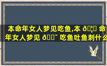 本命年女人梦见吃鱼,本 🦊 命年女人梦见 🐯 吃鱼吐鱼刺什么意思